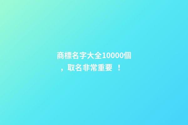 商標名字大全10000個，取名非常重要！